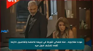 عودة مفاجئة.. منة فضالي تتورط في جريمة غامضة وتفاصيل «أزمة ثقة» تكشف لأول مرة